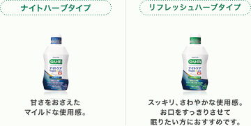 ナイトハーブタイプ 甘さをおさえたマイルドな使用感。 フレッシュハーブタイプ スッキリ、さわやかな使用感。お口をすっきりさせて眠りたい方におすすめです。