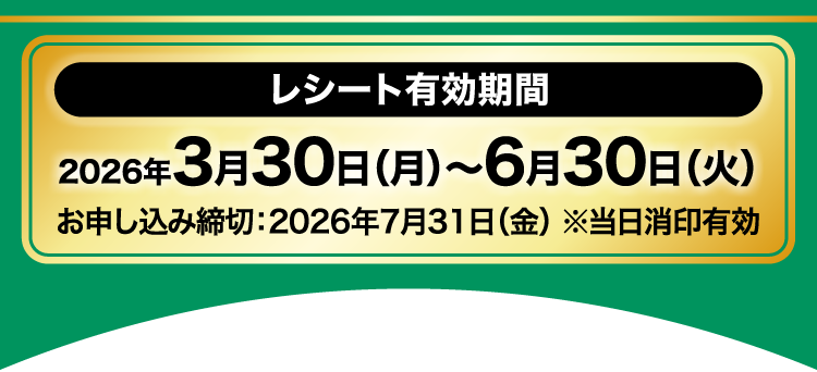 ＜レシート有効期間＞2026年3月30日（月）〜6月30日（火）お申し込み締切：2026年7月31日（金） ※当日消印有効