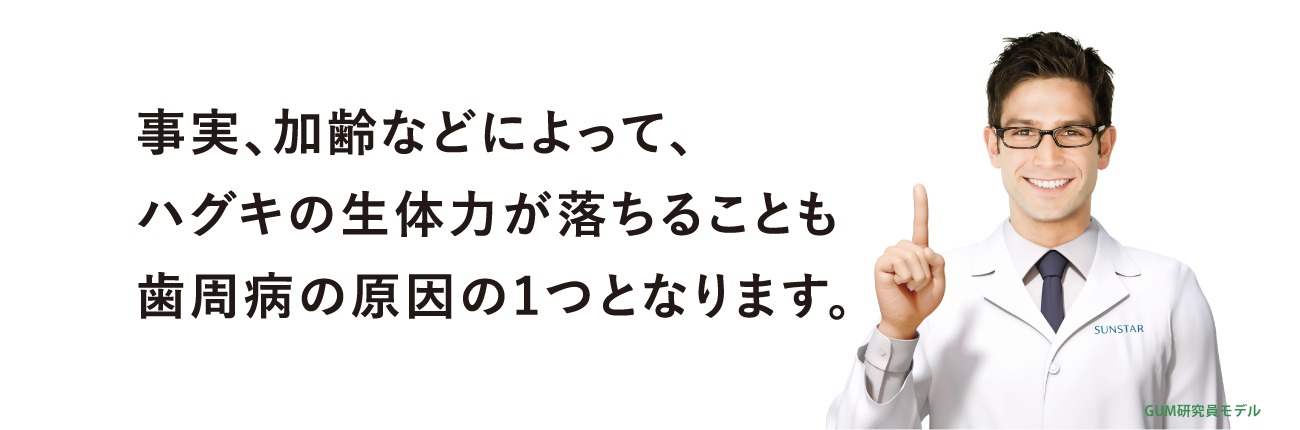 事実、加齢などによって、ハグキの生体力が落ちることも歯周病の原因の1つとなります。