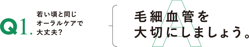 Q.若い頃と同じオーラルケアで大丈夫?
A.毛細血管を大切にしましょう。