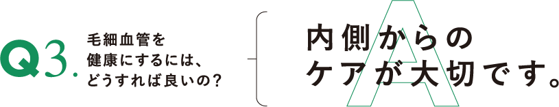 Q3.毛細血管を健康にするには、どうすれば良いの?
A.内側からのケアが大切です。