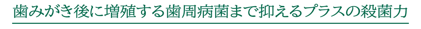 歯みがき後に増殖する歯周病菌まで抑えるプラスの殺菌力