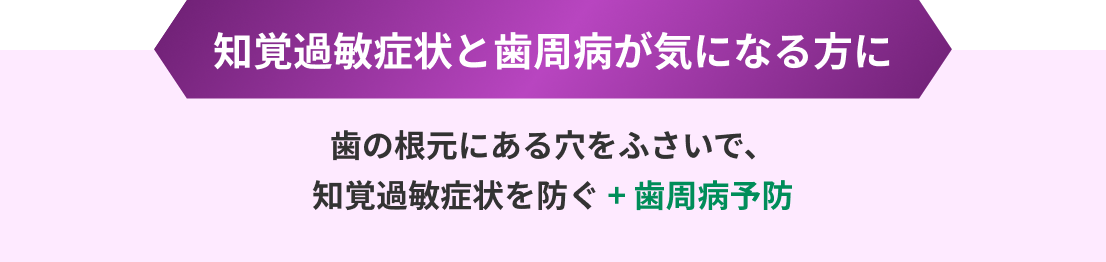 知覚過敏症状と歯周病が気になる方に 歯の根元にある穴をふさいで、知覚過敏症状を防ぐ + 歯周病予防